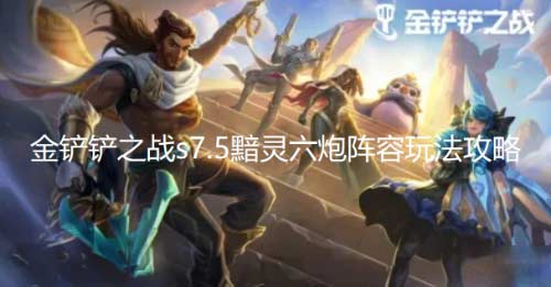 金铲铲之战s7.5黯灵六炮怎么玩-黯灵六炮阵容玩法介绍
