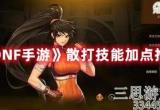 DNF手游散打pk加点推荐-散打pk怎样加点厉害