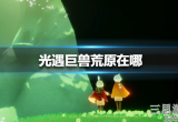 光遇巨兽荒原在哪里-巨兽荒原冥想位置指南